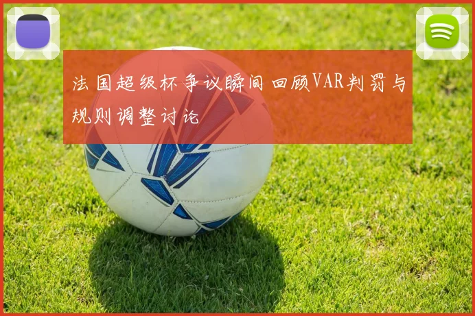 法国超级杯争议瞬间回顾VAR判罚与规则调整讨论