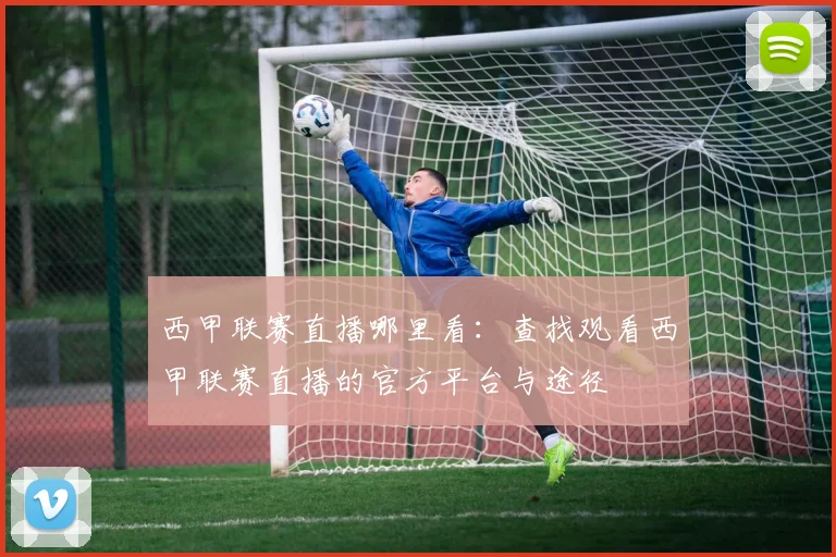 西甲联赛直播哪里看：查找观看西甲联赛直播的官方平台与途径