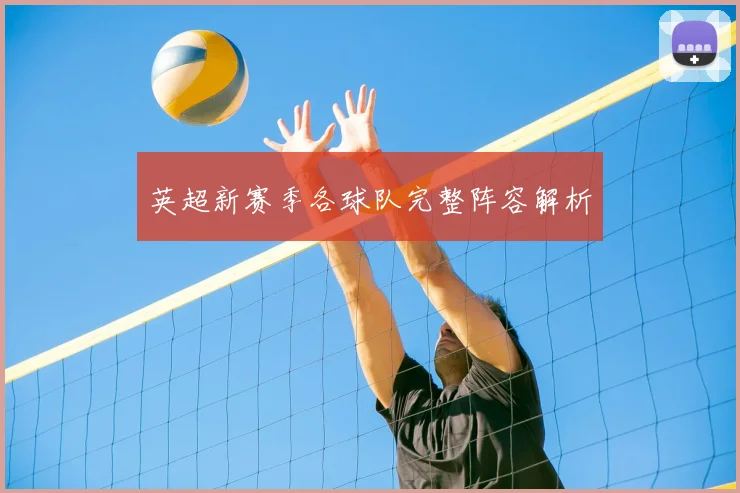 英超新赛季各球队完整阵容解析