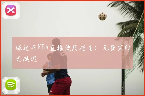 球迷网NBA直播使用指南：免费实时无延迟