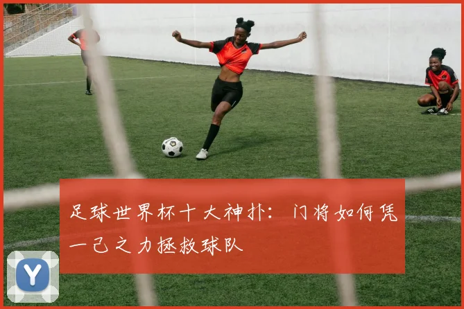 足球世界杯十大神扑：门将如何凭一己之力拯救球队