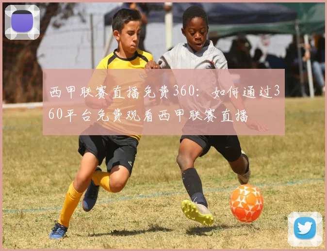 西甲联赛直播免费360:如何通过360平台免费观看西甲联赛直播