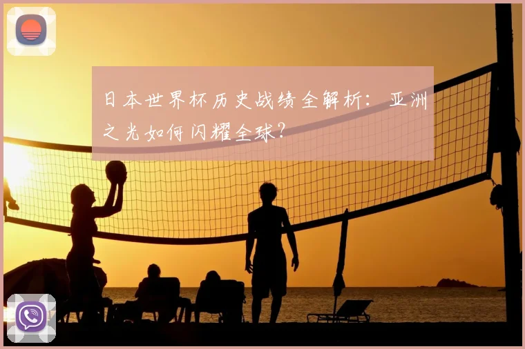 日本世界杯历史战绩全解析：亚洲之光如何闪耀全球？