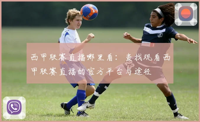 西甲联赛直播哪里看：查找观看西甲联赛直播的官方平台与途径