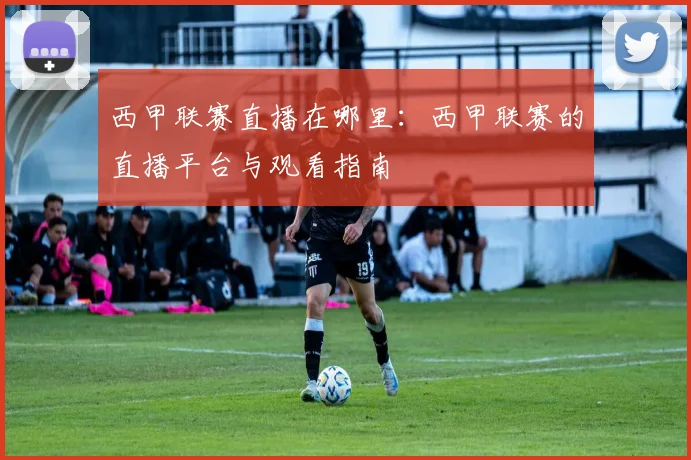 西甲联赛直播在哪里:西甲联赛的直播平台与观看指南