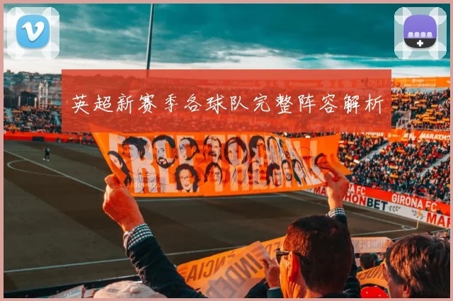英超新赛季各球队完整阵容解析