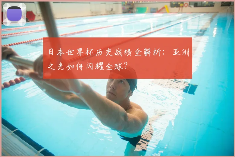 日本世界杯历史战绩全解析：亚洲之光如何闪耀全球？